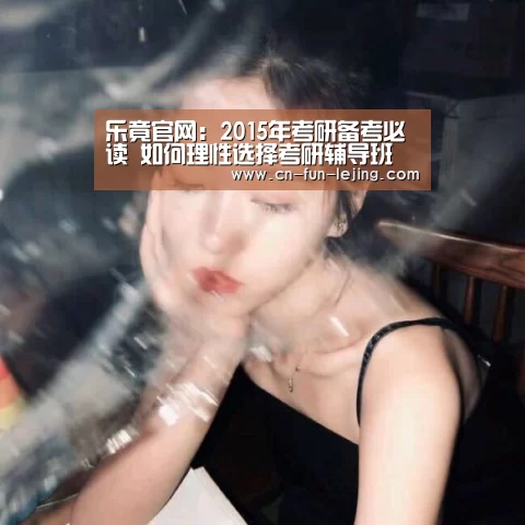 乐竟官网:2015年考研备考必读 如何理性选择考研辅导班(图2) 乐竟棋牌